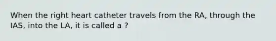 When the right heart catheter travels from the RA, through the IAS, into the LA, it is called a ?