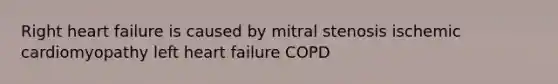 Right heart failure is caused by mitral stenosis ischemic cardiomyopathy left heart failure COPD