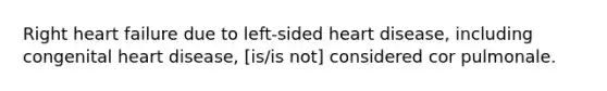 Right heart failure due to left-sided heart disease, including congenital heart disease, [is/is not] considered cor pulmonale.
