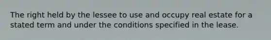 The right held by the lessee to use and occupy real estate for a stated term and under the conditions specified in the lease.