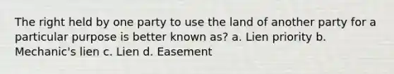 The right held by one party to use the land of another party for a particular purpose is better known as? a. Lien priority b. Mechanic's lien c. Lien d. Easement