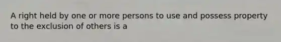 A right held by one or more persons to use and possess property to the exclusion of others is a