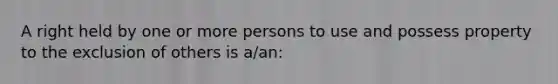 A right held by one or more persons to use and possess property to the exclusion of others is a/an: