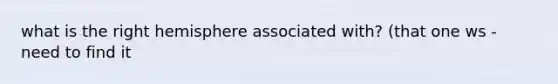 what is the right hemisphere associated with? (that one ws - need to find it