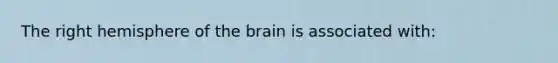 The right hemisphere of the brain is associated with: