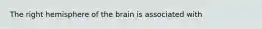 The right hemisphere of the brain is associated with