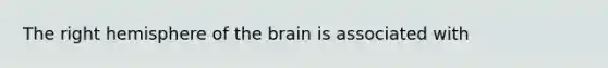 The right hemisphere of the brain is associated with