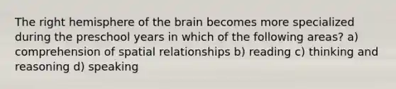 The right hemisphere of the brain becomes more specialized during the preschool years in which of the following areas? a) comprehension of spatial relationships b) reading c) thinking and reasoning d) speaking