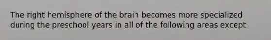 The right hemisphere of the brain becomes more specialized during the preschool years in all of the following areas except