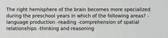 The right hemisphere of the brain becomes more specialized during the preschool years in which of the following areas? -language production -reading -comprehension of spatial relationships -thinking and reasoning