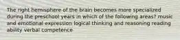 The right hemisphere of the brain becomes more specialized during the preschool years in which of the following areas? music and emotional expression logical thinking and reasoning reading ability verbal competence