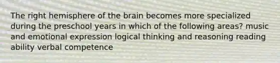 The right hemisphere of the brain becomes more specialized during the preschool years in which of the following areas? music and emotional expression logical thinking and reasoning reading ability verbal competence