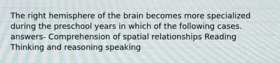 The right hemisphere of the brain becomes more specialized during the preschool years in which of the following cases. answers- Comprehension of spatial relationships Reading Thinking and reasoning speaking