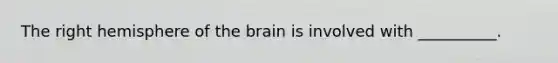 The right hemisphere of the brain is involved with __________.