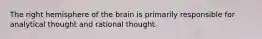 The right hemisphere of the brain is primarily responsible for analytical thought and rational thought.