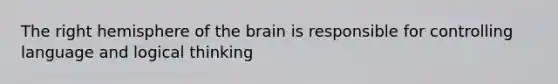 The right hemisphere of the brain is responsible for controlling language and logical thinking