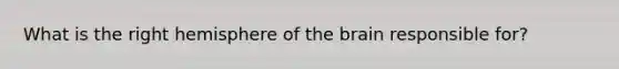 What is the right hemisphere of the brain responsible for?