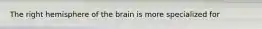 The right hemisphere of the brain is more specialized for