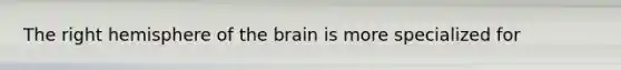 The right hemisphere of the brain is more specialized for