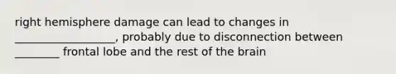 right hemisphere damage can lead to changes in __________________, probably due to disconnection between ________ frontal lobe and the rest of the brain