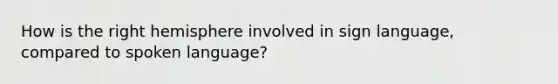 How is the right hemisphere involved in sign language, compared to spoken language?