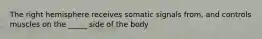 The right hemisphere receives somatic signals from, and controls muscles on the _____ side of the body