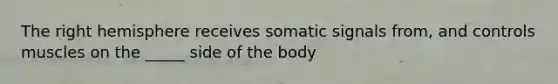 The right hemisphere receives somatic signals from, and controls muscles on the _____ side of the body