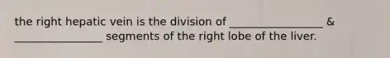 the right hepatic vein is the division of _________________ & ________________ segments of the right lobe of the liver.