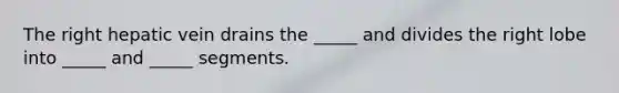 The right hepatic vein drains the _____ and divides the right lobe into _____ and _____ segments.