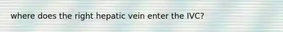 where does the right hepatic vein enter the IVC?