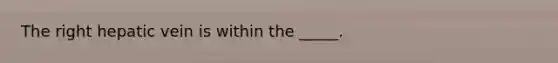 The right hepatic vein is within the _____.