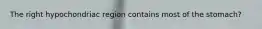 The right hypochondriac region contains most of the stomach?