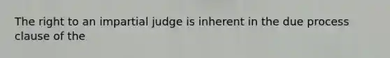 The right to an impartial judge is inherent in the due process clause of the