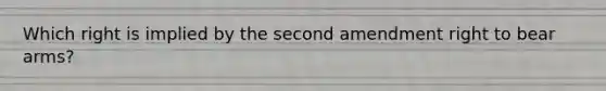 Which right is implied by the second amendment right to bear arms?