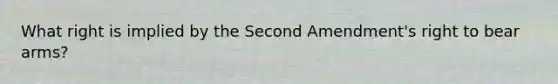 What right is implied by the Second Amendment's right to bear arms?