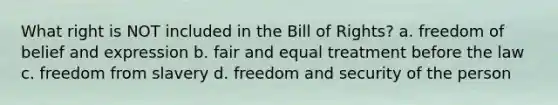 What right is NOT included in the Bill of Rights? a. freedom of belief and expression b. fair and equal treatment before the law c. freedom from slavery d. freedom and security of the person