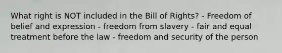 What right is NOT included in the Bill of Rights? - Freedom of belief and expression - freedom from slavery - fair and equal treatment before the law - freedom and security of the person