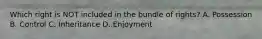 Which right is NOT included in the bundle of rights? A. Possession B. Control C. Inheritance D. Enjoyment