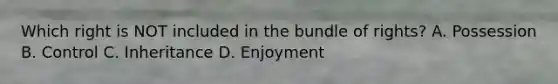Which right is NOT included in the bundle of rights? A. Possession B. Control C. Inheritance D. Enjoyment