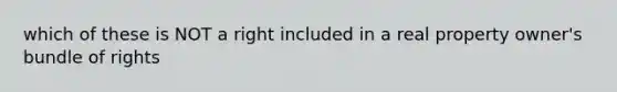 which of these is NOT a right included in a real property owner's bundle of rights