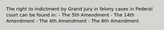 The right to indictment by Grand Jury in felony cases in Federal court can be found in: - The 5th Amendment - The 14th Amendment - The 4th Amendment - The 6th Amendment