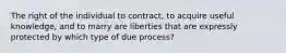 The right of the individual to contract, to acquire useful knowledge, and to marry are liberties that are expressly protected by which type of due process?