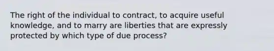 The right of the individual to contract, to acquire useful knowledge, and to marry are liberties that are expressly protected by which type of due process?