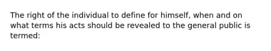 The right of the individual to define for himself, when and on what terms his acts should be revealed to the general public is termed: