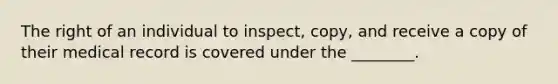 The right of an individual to inspect, copy, and receive a copy of their medical record is covered under the ________.