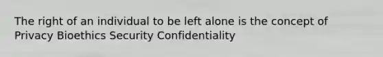 The right of an individual to be left alone is the concept of Privacy Bioethics Security Confidentiality