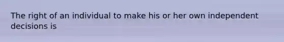 The right of an individual to make his or her own independent decisions is