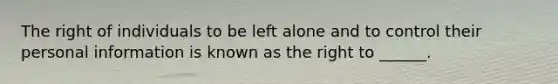 The right of individuals to be left alone and to control their personal information is known as the right to ______.