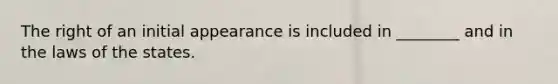 The right of an initial appearance is included in ________ and in the laws of the states.