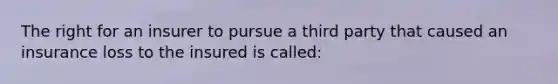The right for an insurer to pursue a third party that caused an insurance loss to the insured is called: